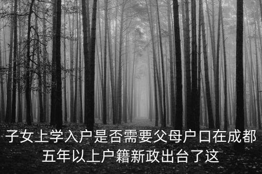 子女上學入戶是否需要父母戶口在成都五年以上戶籍新政出臺了這