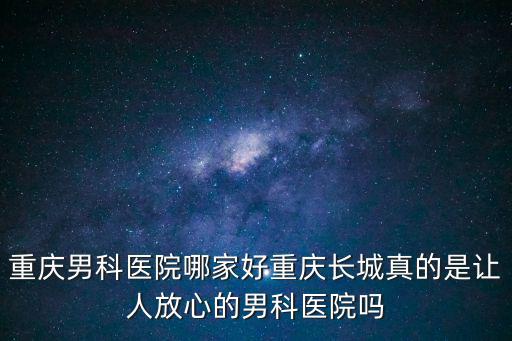 重慶男科醫院哪家好重慶長城真的是讓人放心的男科醫院嗎