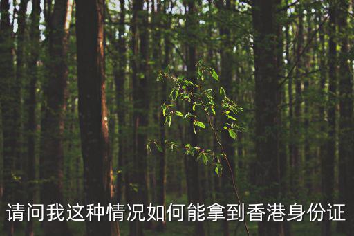 請(qǐng)問我這種情況如何能拿到香港身份證