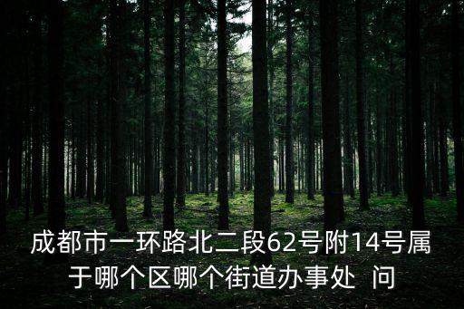 成都市一環路北二段62號附14號屬于哪個區哪個街道辦事處  問