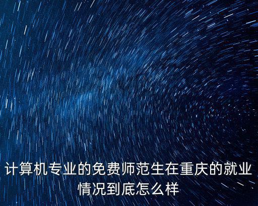 計算機專業的免費師范生在重慶的就業情況到底怎么樣