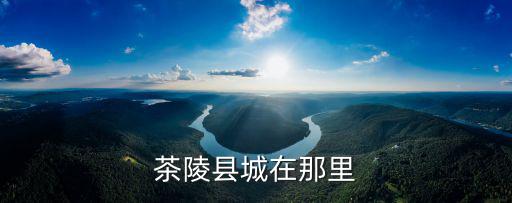 重慶市茶陵縣，茶陵縣城在那里