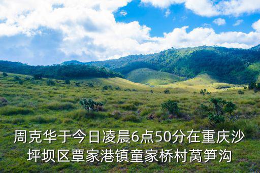 周克華于今日凌晨6點(diǎn)50分在重慶沙坪壩區(qū)覃家港鎮(zhèn)童家橋村萵筍溝