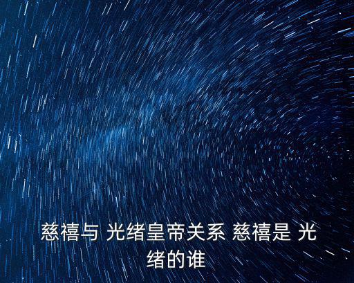  慈禧與 光緒皇帝關系 慈禧是 光緒的誰
