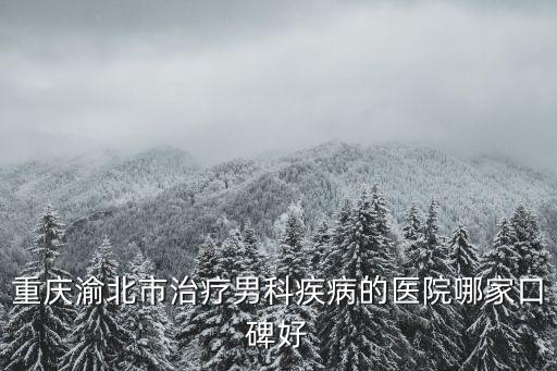 重慶渝北市治療男科疾病的醫院哪家口碑好