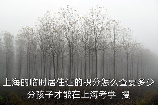 上海的臨時居住證的積分怎么查要多少分孩子才能在上海考學  搜