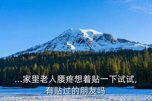 ...家里老人腰疼想著貼一下試試,有貼過的朋友嗎