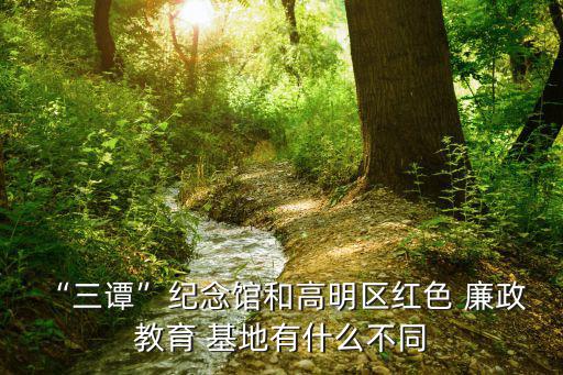 “三譚”紀念館和高明區紅色 廉政 教育 基地有什么不同