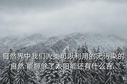 自然界中我們?nèi)祟惪梢岳玫臒o污染的自然 能源除了太陽能還有什么百...