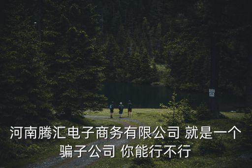 河南騰匯電子商務(wù)有限公司 就是一個(gè)騙子公司 你能行不行
