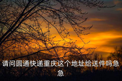 請問圓通快遞重慶這個地址給送件嗎急急