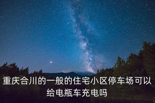 重慶合川的一般的住宅小區(qū)停車場可以給電瓶車充電嗎