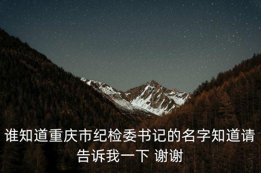 誰知道重慶市紀檢委書記的名字知道請告訴我一下 謝謝