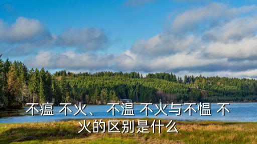 不瘟 不火、 不溫 不火與不慍 不火的區(qū)別是什么