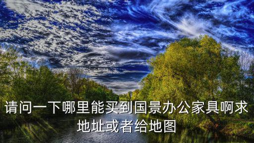 請(qǐng)問一下哪里能買到國景辦公家具啊求地址或者給地圖
