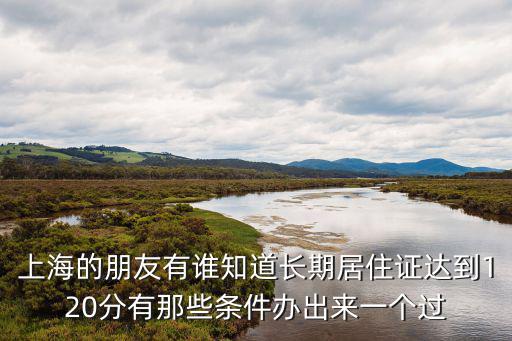 上海的朋友有誰知道長(zhǎng)期居住證達(dá)到120分有那些條件辦出來一個(gè)過