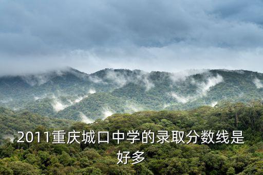 2011重慶城口中學的錄取分數線是好多
