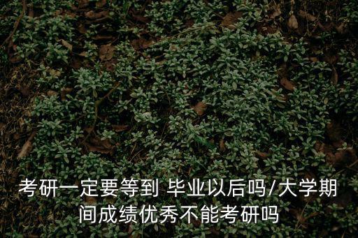 考研一定要等到 畢業以后嗎/大學期間成績優秀不能考研嗎