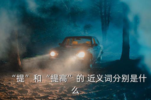 “提”和“提高”的 近義詞分別是什么