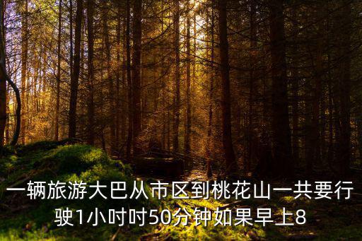 一輛旅游大巴從市區(qū)到桃花山一共要行駛1小吋吋50分鐘如果早上8