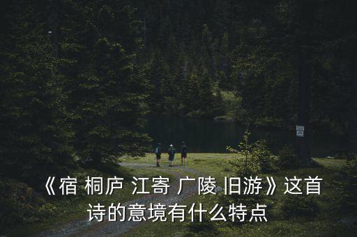 宿桐廬江寄廣陵舊游,旅途中思念故友孟浩然寫詩送友人