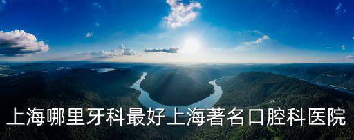 上海哪些牙科醫院好，上海哪里牙科最好上海著名口腔科醫院
