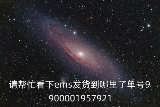 請幫忙看下ems發貨到哪里了單號9900001957921