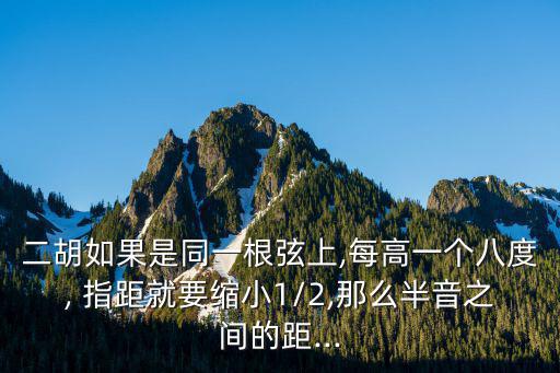 二胡如果是同一根弦上,每高一個八度, 指距就要縮小1/2,那么半音之間的距...