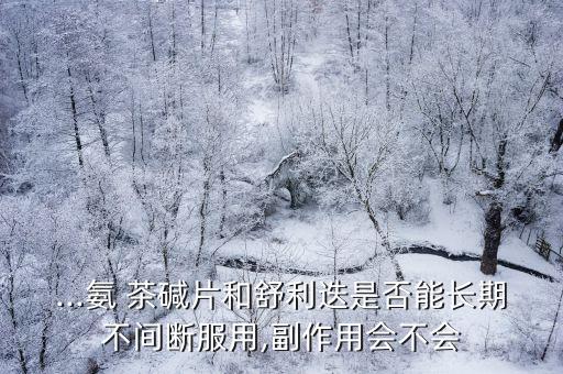 ...氨 茶堿片和舒利迭是否能長期不間斷服用,副作用會不會