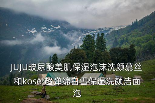 JUJU玻尿酸美肌保濕泡沫洗顏慕絲和kose 超彈綿白雪保濕洗顏潔面泡