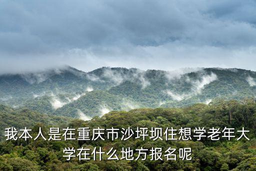 我本人是在重慶市沙坪壩住想學老年大學在什么地方報名呢