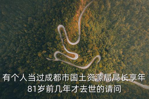 有個人當過成都市國土資源局局長享年81歲前幾年才去世的請問