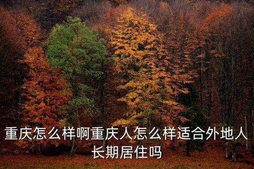 重慶怎么樣啊重慶人怎么樣適合外地人長期居住嗎