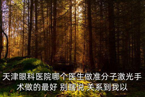 天津眼科醫院哪個醫生做準分子激光手術做的最好 別瞎說 關系到我以