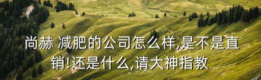  尚赫 減肥的公司怎么樣,是不是直銷!還是什么,請大神指教