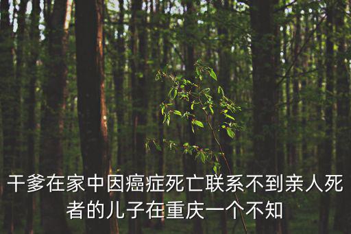 干爹在家中因癌癥死亡聯(lián)系不到親人死者的兒子在重慶一個不知