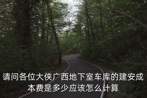 請問各位大俠廣西地下室車庫的建安成本費是多少應(yīng)該怎么計算
