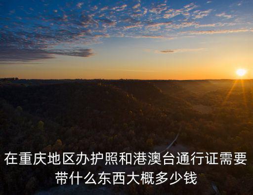 在重慶地區辦護照和港澳臺通行證需要帶什么東西大概多少錢