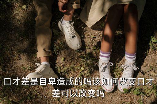 口才差是自卑造成的嗎該如何改變口才差可以改變嗎