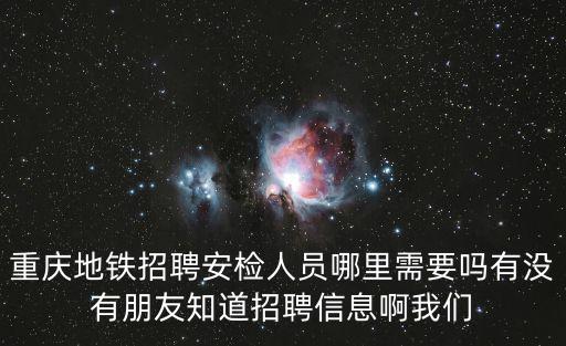 重慶地鐵招聘安檢人員哪里需要嗎有沒有朋友知道招聘信息啊我們