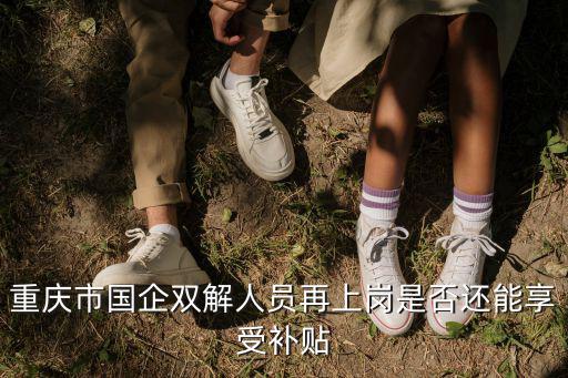 重慶市國企雙解人員再上崗是否還能享受補貼