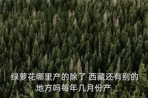  綠蘿花哪里產的除了 西藏還有別的地方嗎每年幾月份產