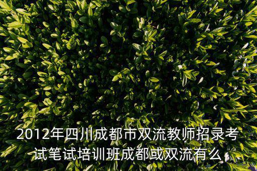 2012年四川成都市雙流教師招錄考試筆試培訓班成都或雙流有么