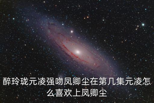 醉玲瓏吻戲，電視劇醉玲瓏里元湛強吻鳳卿塵是在哪一集