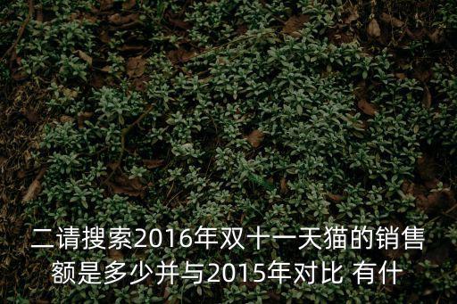 二請搜索2016年雙十一天貓的銷售額是多少并與2015年對比 有什