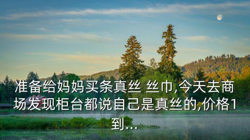 準(zhǔn)備給媽媽買條真絲 絲巾,今天去商場(chǎng)發(fā)現(xiàn)柜臺(tái)都說(shuō)自己是真絲的,價(jià)格1到...