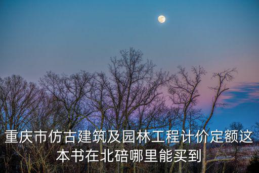 重慶市仿古建筑及園林工程計價定額這本書在北碚哪里能買到
