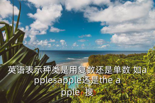 英語表示種類是用復數還是單數 如applesapple還是the apple  搜