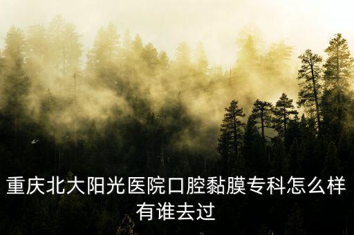 重慶市江北北大陽光醫院怎么樣，重慶北大陽光醫院口腔黏膜專科怎么樣有誰去過