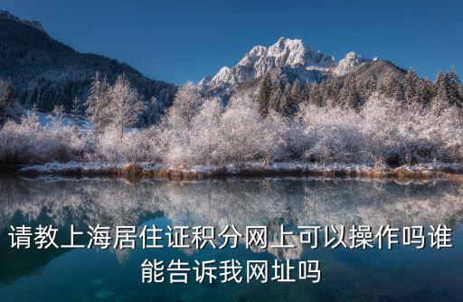 請教上海居住證積分網上可以操作嗎誰能告訴我網址嗎